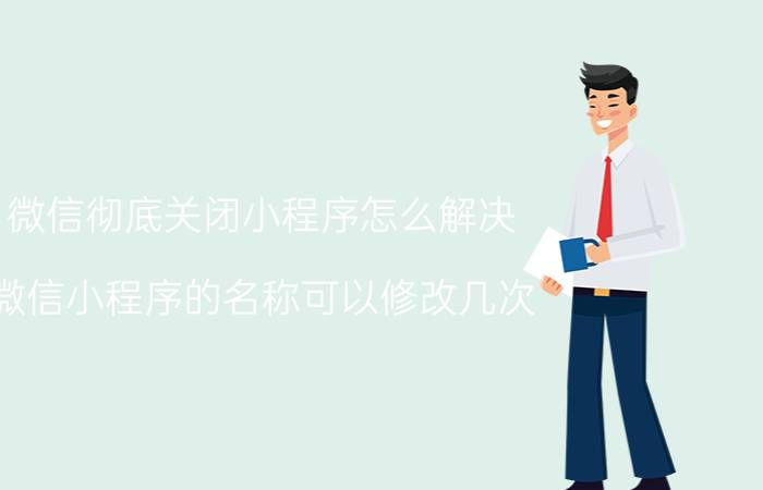 微信彻底关闭小程序怎么解决 微信小程序的名称可以修改几次？